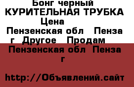 Бонг черный (КУРИТЕЛЬНАЯ ТРУБКА) › Цена ­ 1 000 - Пензенская обл., Пенза г. Другое » Продам   . Пензенская обл.,Пенза г.